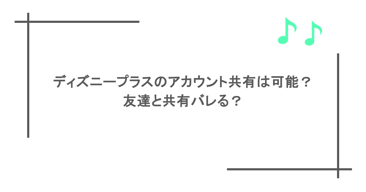 ディズニープラスのアカウント共有は可能？友達と共有バレる？